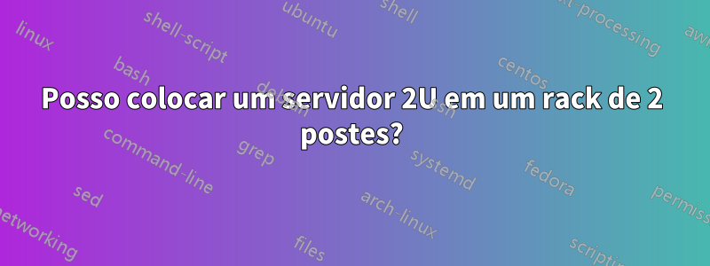 Posso colocar um servidor 2U em um rack de 2 postes?