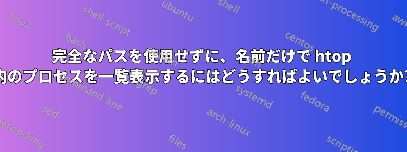 完全なパスを使用せずに、名前だけで htop 内のプロセスを一覧表示するにはどうすればよいでしょうか?