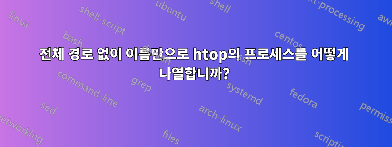 전체 경로 없이 이름만으로 htop의 프로세스를 어떻게 나열합니까?