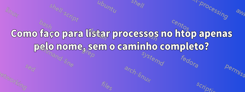 Como faço para listar processos no htop apenas pelo nome, sem o caminho completo?