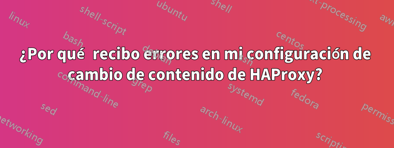 ¿Por qué recibo errores en mi configuración de cambio de contenido de HAProxy?