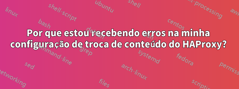 Por que estou recebendo erros na minha configuração de troca de conteúdo do HAProxy?
