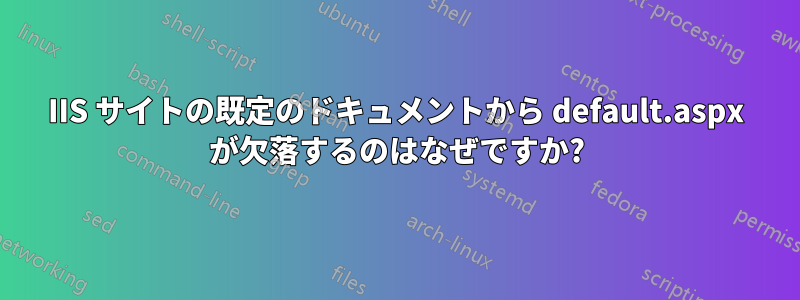 IIS サイトの既定のドキュメントから default.aspx が欠落するのはなぜですか?