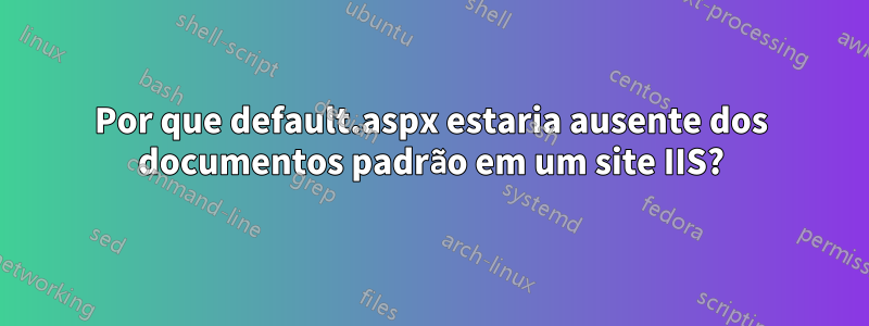 Por que default.aspx estaria ausente dos documentos padrão em um site IIS?