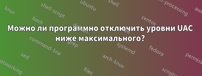 Можно ли программно отключить уровни UAC ниже максимального?