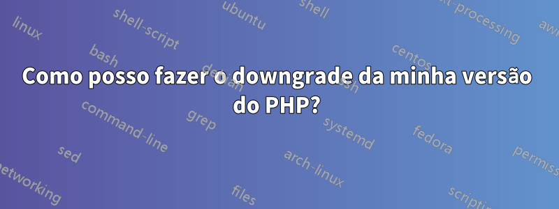 Como posso fazer o downgrade da minha versão do PHP?