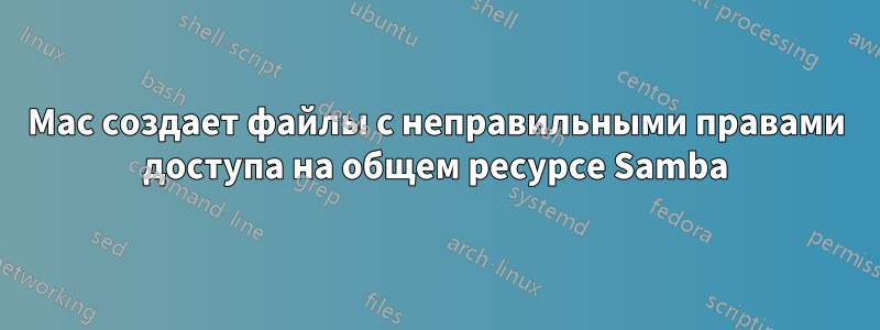 Mac создает файлы с неправильными правами доступа на общем ресурсе Samba