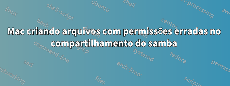 Mac criando arquivos com permissões erradas no compartilhamento do samba