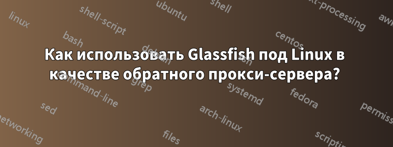 Как использовать Glassfish под Linux в качестве обратного прокси-сервера?