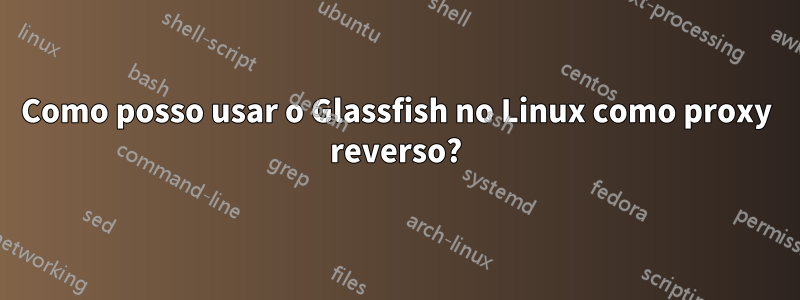 Como posso usar o Glassfish no Linux como proxy reverso?