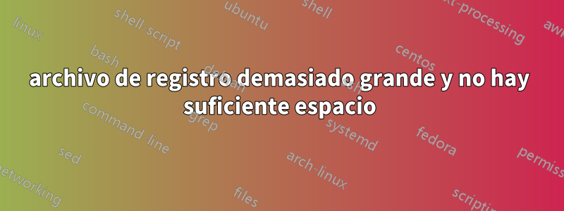 archivo de registro demasiado grande y no hay suficiente espacio