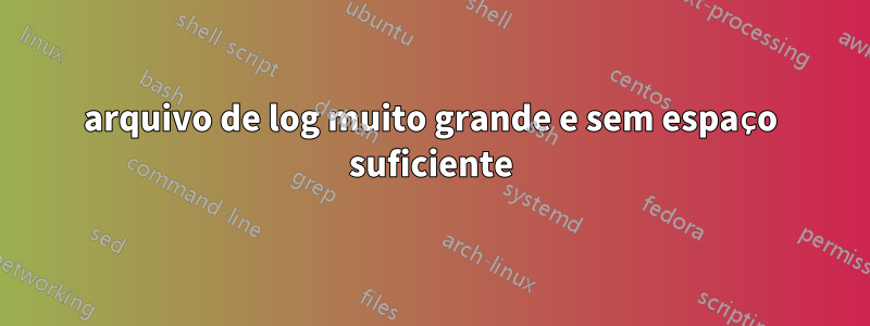 arquivo de log muito grande e sem espaço suficiente