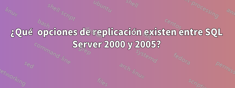 ¿Qué opciones de replicación existen entre SQL Server 2000 y 2005?
