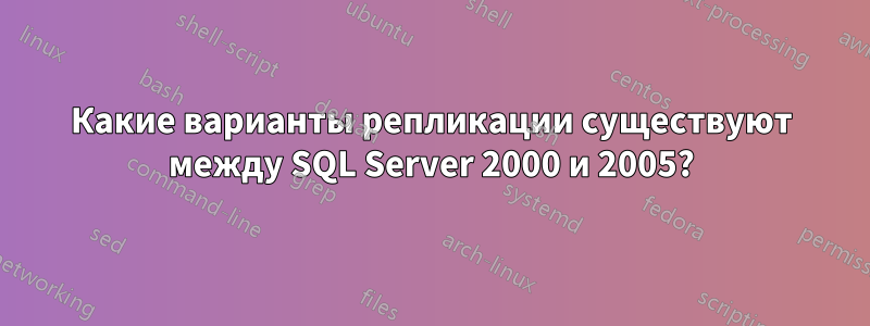 Какие варианты репликации существуют между SQL Server 2000 и 2005?