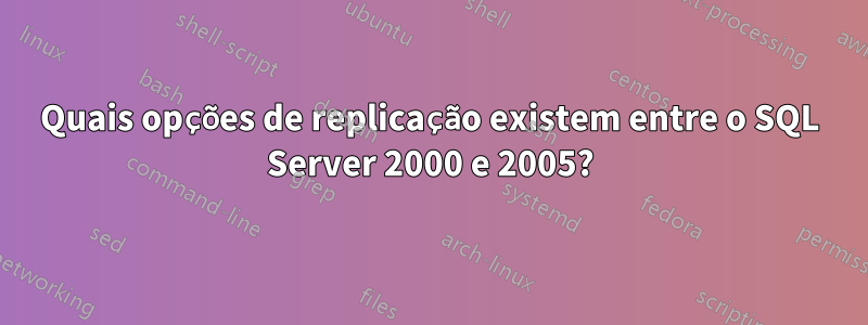 Quais opções de replicação existem entre o SQL Server 2000 e 2005?