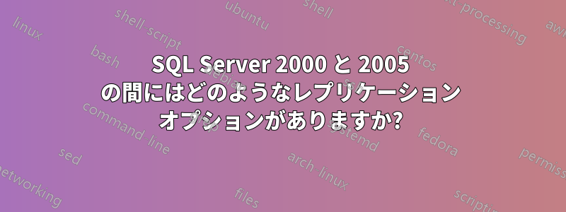 SQL Server 2000 と 2005 の間にはどのようなレプリケーション オプションがありますか?
