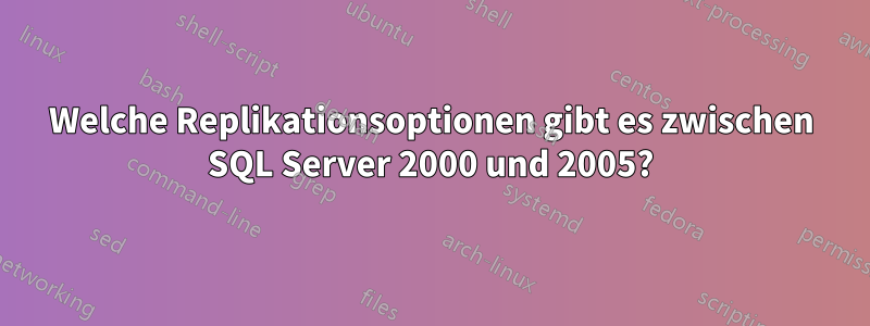 Welche Replikationsoptionen gibt es zwischen SQL Server 2000 und 2005?