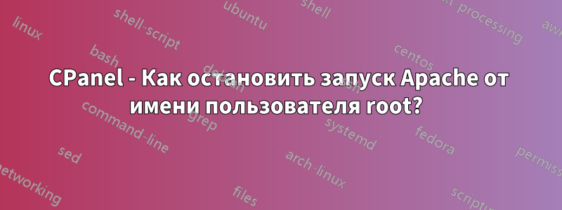 CPanel - Как остановить запуск Apache от имени пользователя root? 