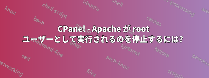 CPanel - Apache が root ユーザーとして実行されるのを停止するには? 