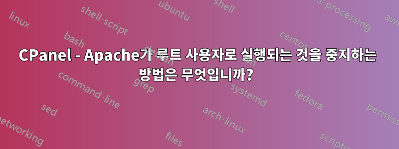CPanel - Apache가 루트 사용자로 실행되는 것을 중지하는 방법은 무엇입니까? 
