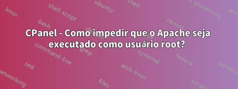CPanel - Como impedir que o Apache seja executado como usuário root? 