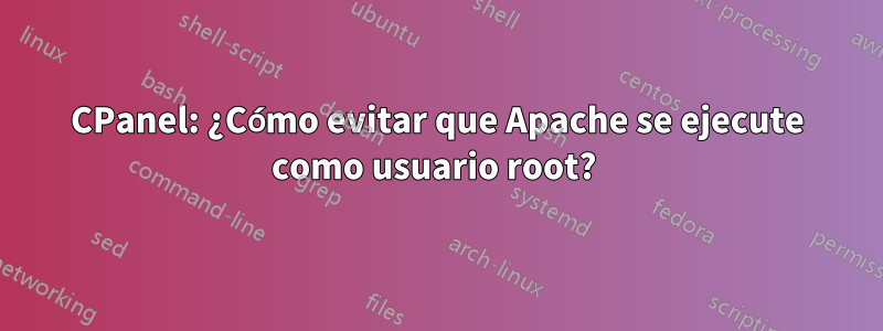 CPanel: ¿Cómo evitar que Apache se ejecute como usuario root? 