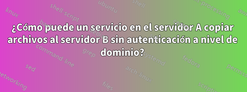 ¿Cómo puede un servicio en el servidor A copiar archivos al servidor B sin autenticación a nivel de dominio?