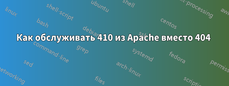 Как обслуживать 410 из Apache вместо 404