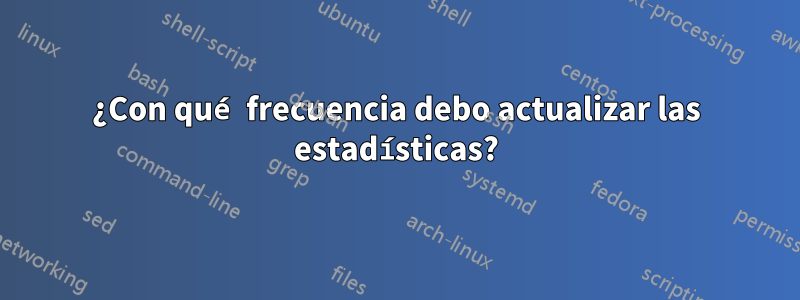 ¿Con qué frecuencia debo actualizar las estadísticas?