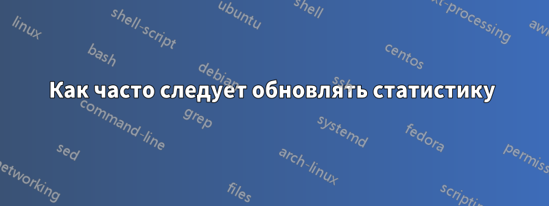 Как часто следует обновлять статистику