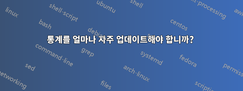 통계를 얼마나 자주 업데이트해야 합니까?