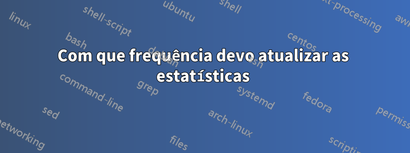 Com que frequência devo atualizar as estatísticas