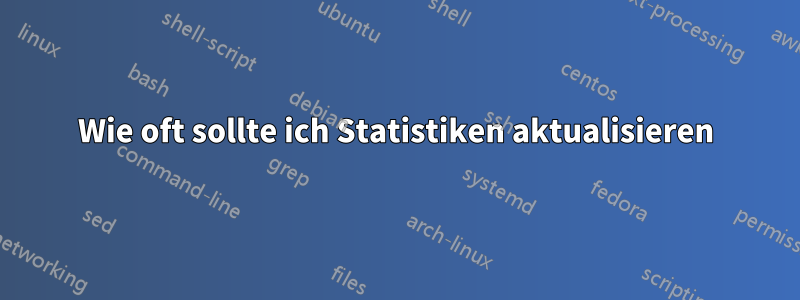 Wie oft sollte ich Statistiken aktualisieren