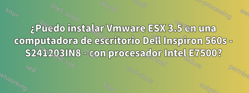 ¿Puedo instalar Vmware ESX 3.5 en una computadora de escritorio Dell Inspiron 560s - S241203IN8 - con procesador Intel E7500?