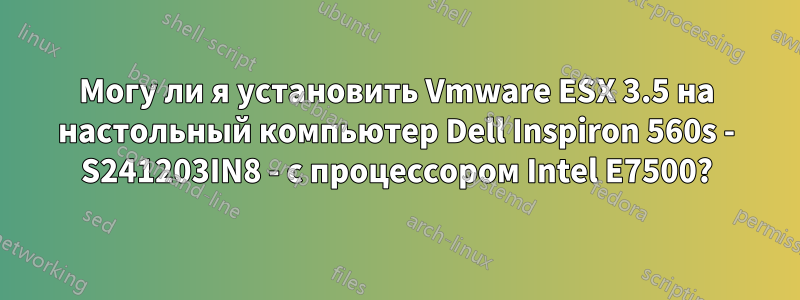 Могу ли я установить Vmware ESX 3.5 на настольный компьютер Dell Inspiron 560s - S241203IN8 - с процессором Intel E7500?