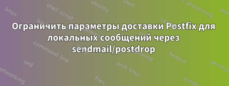 Ограничить параметры доставки Postfix для локальных сообщений через sendmail/postdrop