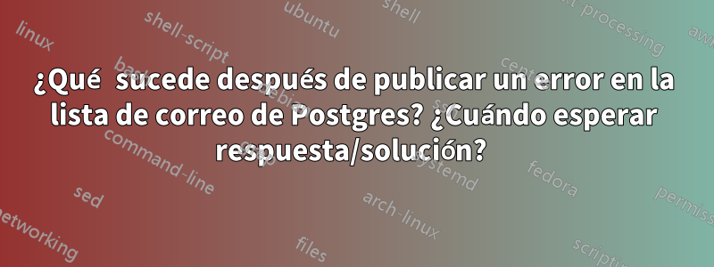 ¿Qué sucede después de publicar un error en la lista de correo de Postgres? ¿Cuándo esperar respuesta/solución? 