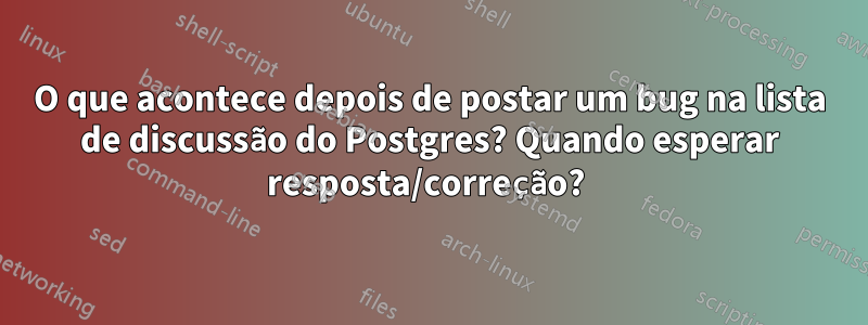 O que acontece depois de postar um bug na lista de discussão do Postgres? Quando esperar resposta/correção? 