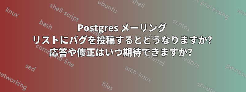 Postgres メーリング リストにバグを投稿するとどうなりますか? 応答や修正はいつ期待できますか? 