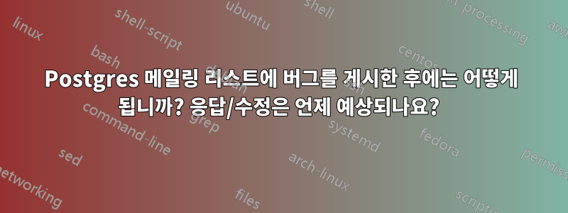 Postgres 메일링 리스트에 버그를 게시한 후에는 어떻게 됩니까? 응답/수정은 언제 예상되나요? 