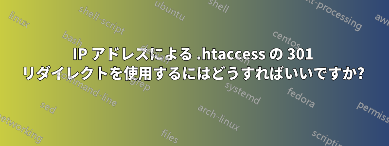 IP アドレスによる .htaccess の 301 リダイレクトを使用するにはどうすればいいですか?