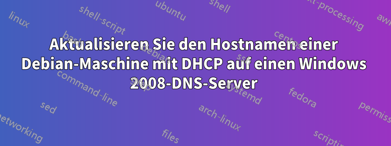 Aktualisieren Sie den Hostnamen einer Debian-Maschine mit DHCP auf einen Windows 2008-DNS-Server