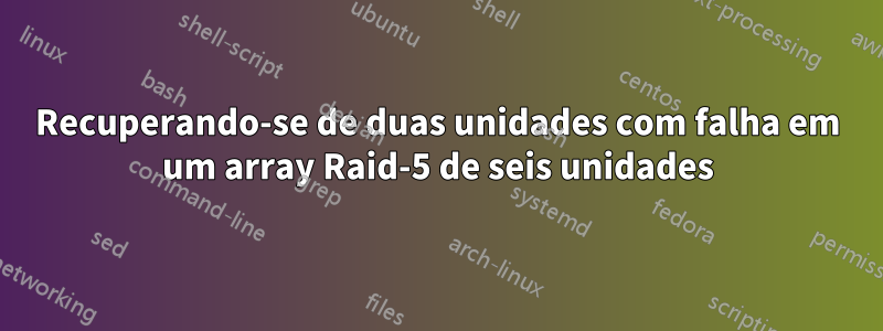 Recuperando-se de duas unidades com falha em um array Raid-5 de seis unidades