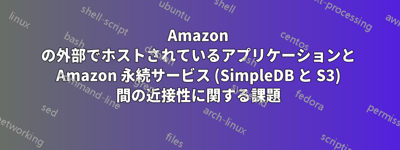 Amazon の外部でホストされているアプリケーションと Amazon 永続サービス (SimpleDB と S3) 間の近接性に関する課題