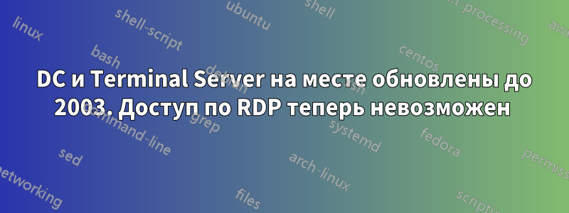 2000 DC и Terminal Server на месте обновлены до 2003. Доступ по RDP теперь невозможен