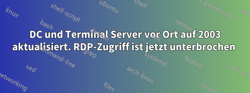 2000 DC und Terminal Server vor Ort auf 2003 aktualisiert. RDP-Zugriff ist jetzt unterbrochen