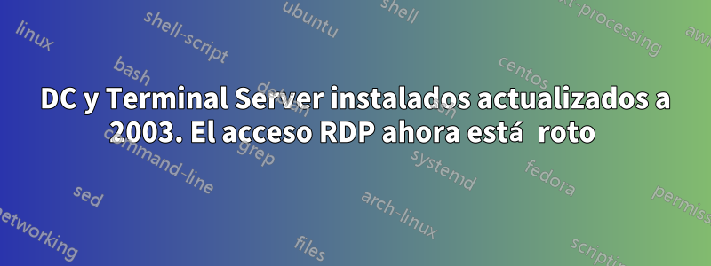 2000 DC y Terminal Server instalados actualizados a 2003. El acceso RDP ahora está roto