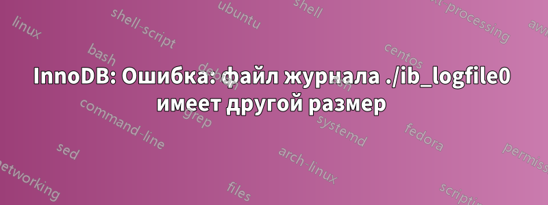 InnoDB: Ошибка: файл журнала ./ib_logfile0 имеет другой размер