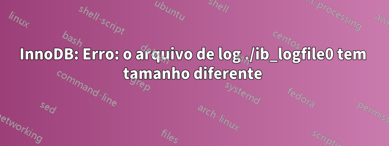 InnoDB: Erro: o arquivo de log ./ib_logfile0 tem tamanho diferente