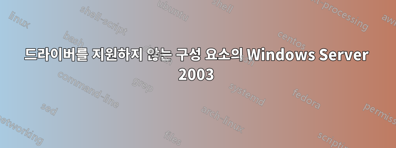 드라이버를 지원하지 않는 구성 요소의 Windows Server 2003